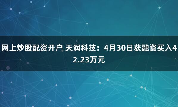 网上炒股配资开户 天润科技：4月30日获融资买入42.23万元