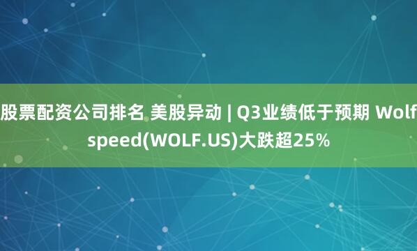 股票配资公司排名 美股异动 | Q3业绩低于预期 Wolfspeed(WOLF.US)大跌超25%
