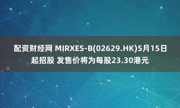 配资财经网 MIRXES-B(02629.HK)5月15日起招股 发售价将为每股23.30港元