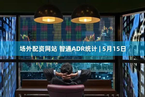 场外配资网站 智通ADR统计 | 5月15日