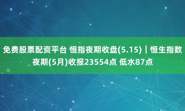 免费股票配资平台 恒指夜期收盘(5.15)︱恒生指数夜期(5月)收报23554点 低水87点