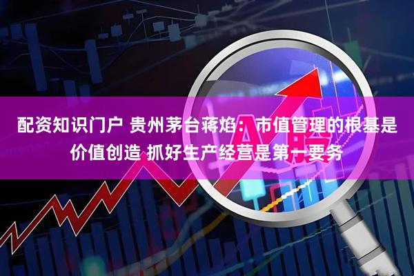 配资知识门户 贵州茅台蒋焰：市值管理的根基是价值创造 抓好生产经营是第一要务