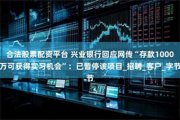 合法股票配资平台 兴业银行回应网传“存款1000万可获得实习机会”：已暂停该项目_招聘_客户_字节