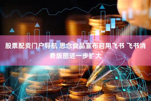 股票配资门户导航 思念食品宣布启用飞书 飞书消费版图进一步扩大