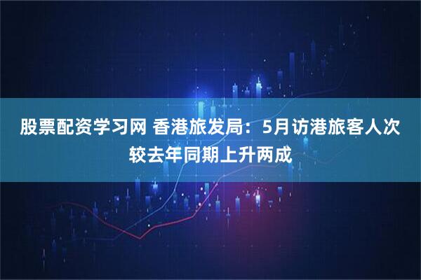 股票配资学习网 香港旅发局：5月访港旅客人次较去年同期上升两成