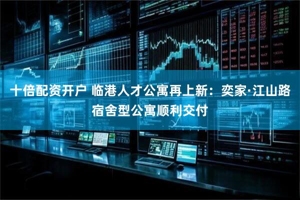 十倍配资开户 临港人才公寓再上新：奕家·江山路宿舍型公寓顺利交付