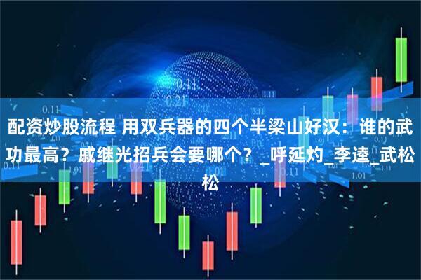 配资炒股流程 用双兵器的四个半梁山好汉：谁的武功最高？戚继光招兵会要哪个？_呼延灼_李逵_武松
