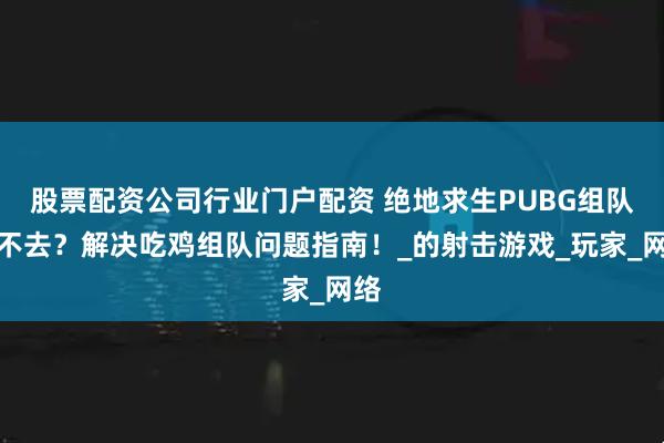股票配资公司行业门户配资 绝地求生PUBG组队进不去？解决吃鸡组队问题指南！_的射击游戏_玩家_网络
