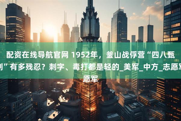 配资在线导航官网 1952年，釜山战俘营“四八甄别”有多残忍？刺字、毒打都是轻的_美军_中方_志愿军