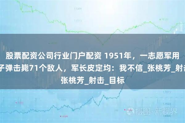 股票配资公司行业门户配资 1951年，一志愿军用240发子弹击毙71个敌人，军长皮定均：我不信_张桃芳_射击_目标