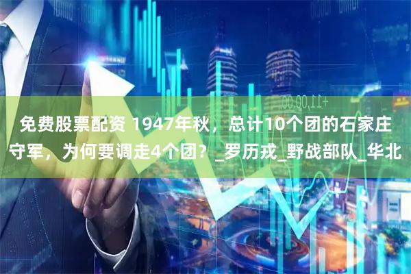 免费股票配资 1947年秋，总计10个团的石家庄守军，为何要调走4个团？_罗历戎_野战部队_华北