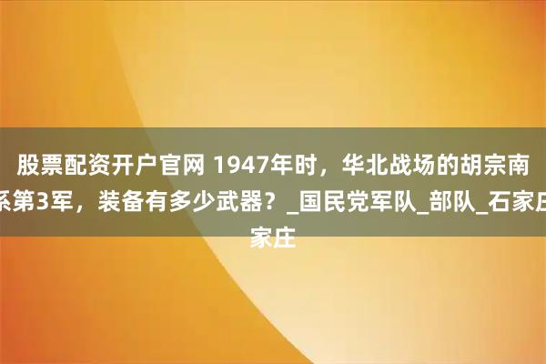 股票配资开户官网 1947年时，华北战场的胡宗南系第3军，装备有多少武器？_国民党军队_部队_石家庄