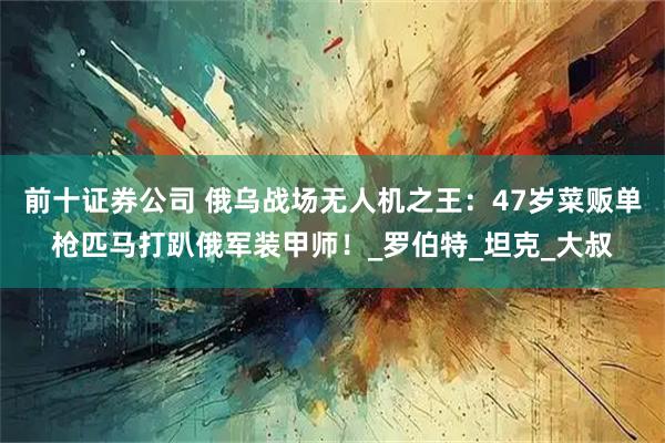 前十证券公司 俄乌战场无人机之王：47岁菜贩单枪匹马打趴俄军装甲师！_罗伯特_坦克_大叔