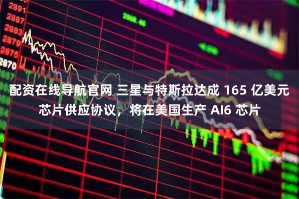 配资在线导航官网 三星与特斯拉达成 165 亿美元芯片供应协议，将在美国生产 AI6 芯片