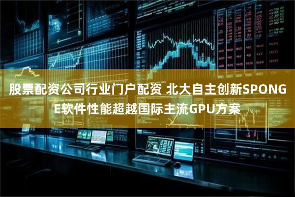 股票配资公司行业门户配资 北大自主创新SPONGE软件性能超越国际主流GPU方案