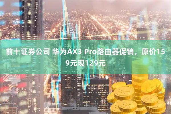 前十证券公司 华为AX3 Pro路由器促销，原价159元现129元