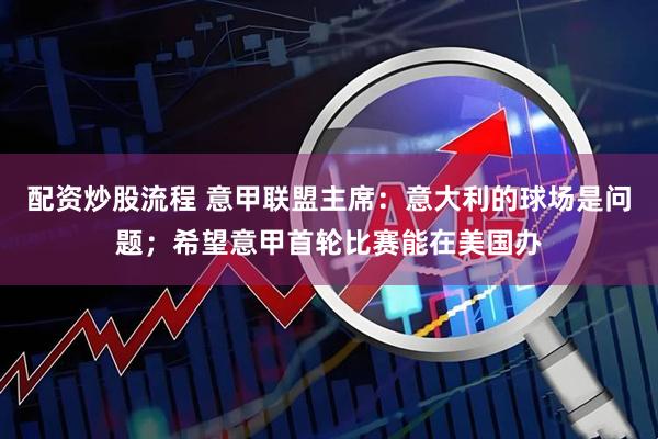 配资炒股流程 意甲联盟主席：意大利的球场是问题；希望意甲首轮比赛能在美国办